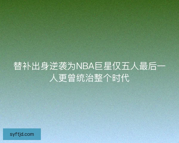 替补出身逆袭为NBA巨星仅五人最后一人更曾统治整个时代