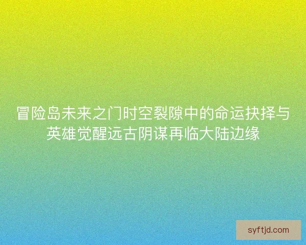 冒险岛未来之门时空裂隙中的命运抉择与英雄觉醒远古阴谋再临大陆边缘