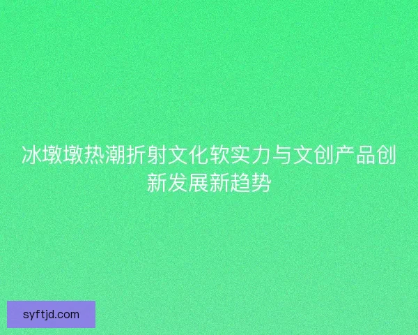 冰墩墩热潮折射文化软实力与文创产品创新发展新趋势