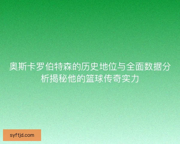 奥斯卡罗伯特森的历史地位与全面数据分析揭秘他的篮球传奇实力