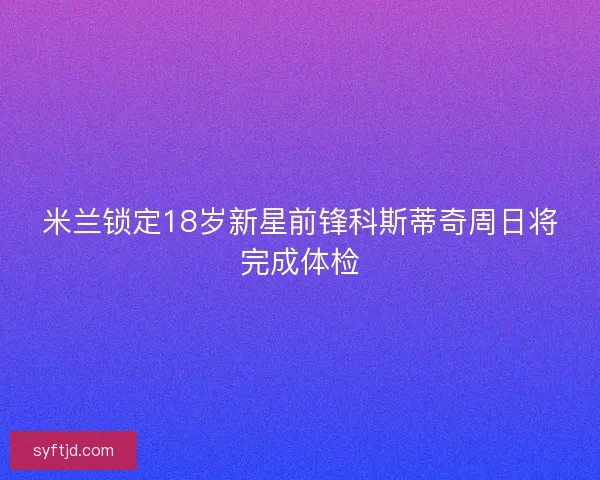 米兰锁定18岁新星前锋科斯蒂奇周日将完成体检