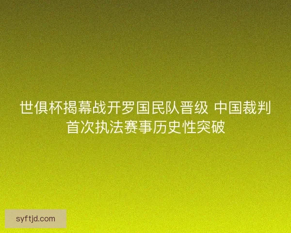 世俱杯揭幕战开罗国民队晋级 中国裁判首次执法赛事历史性突破
